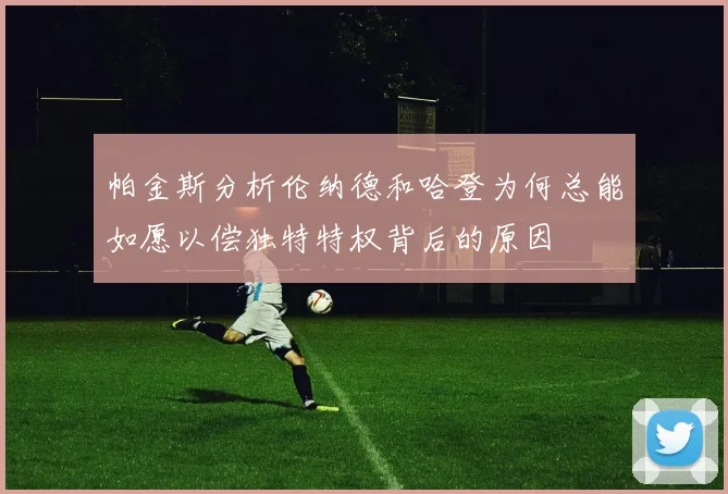 帕金斯分析伦纳德和哈登为何总能如愿以偿独特特权背后的原因