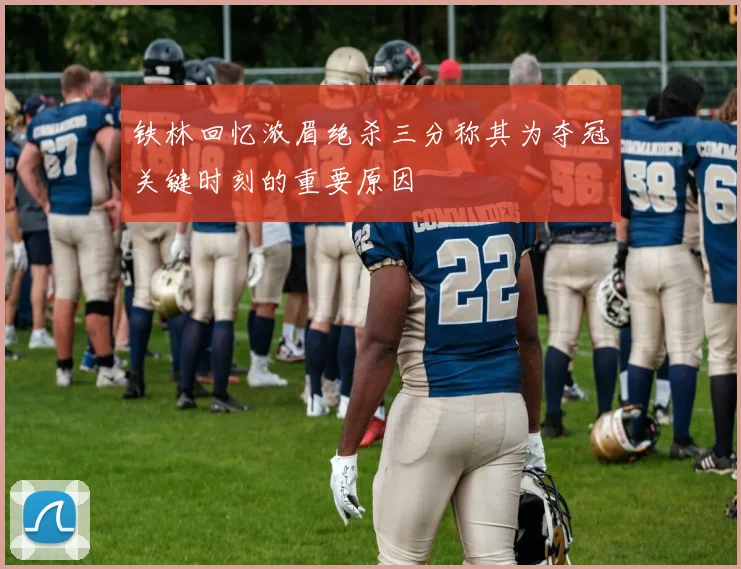 铁林回忆浓眉绝杀三分称其为夺冠关键时刻的重要原因