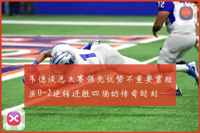 韦德谈总决赛领先优势不重要曾经历0-2逆转连胜四场的传奇时刻
