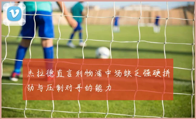 杰拉德直言利物浦中场缺乏强硬拼劲与压制对手的能力