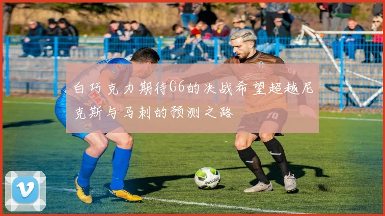 白巧克力期待G6的决战希望超越尼克斯与马刺的预测之路