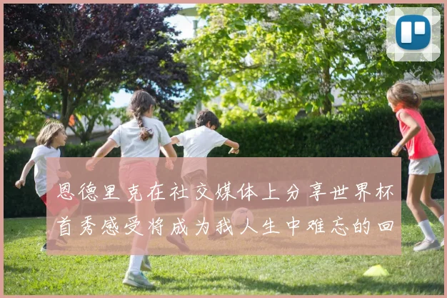 恩德里克在社交媒体上分享世界杯首秀感受将成为我人生中难忘的回忆
