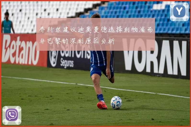 乔科尔建议迪奥曼德选择利物浦而非巴黎的深刻原因分析