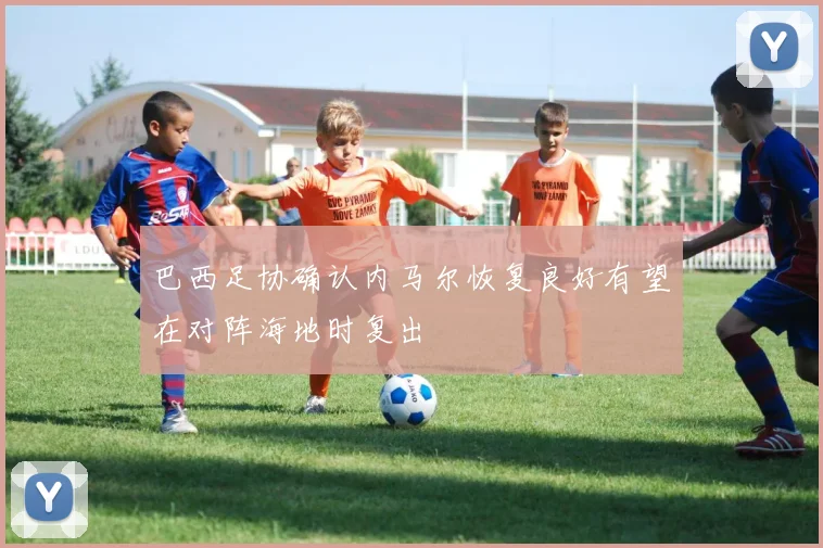 巴西足协确认内马尔恢复良好有望在对阵海地时复出