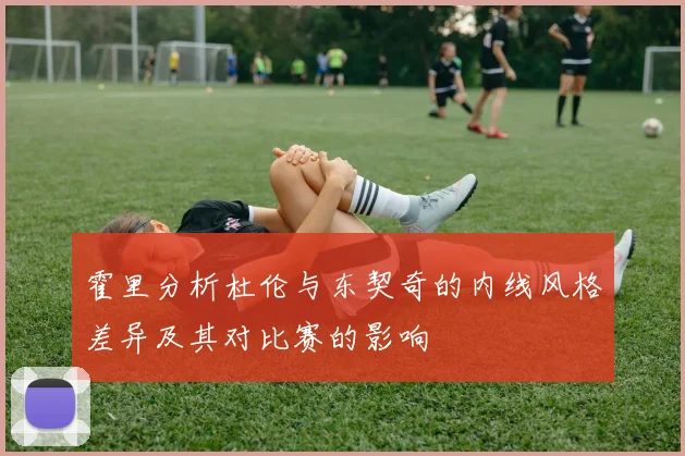 霍里分析杜伦与东契奇的内线风格差异及其对比赛的影响