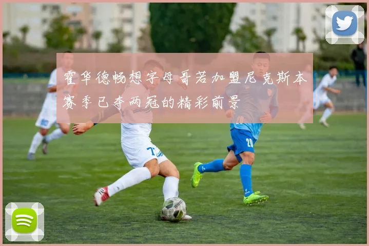 霍华德畅想字母哥若加盟尼克斯本赛季已夺两冠的精彩前景