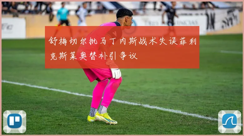 舒梅切尔批马丁内斯战术失误菲利克斯莱奥替补引争议