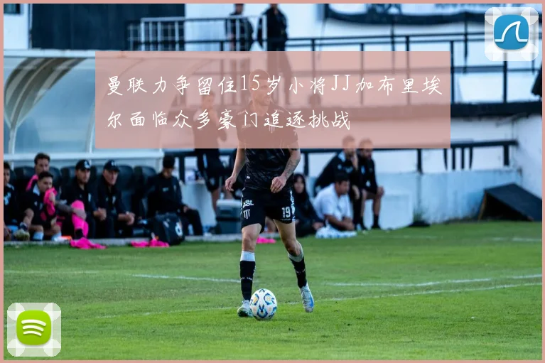 曼联力争留住15岁小将JJ加布里埃尔面临众多豪门追逐挑战