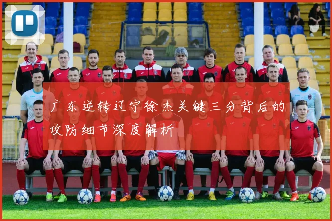 广东逆转辽宁徐杰关键三分背后的攻防细节深度解析
