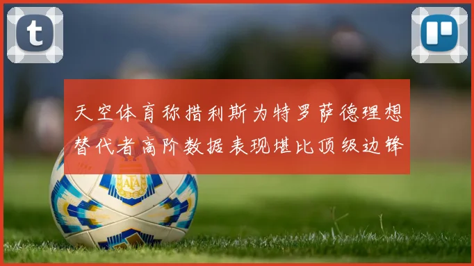 天空体育称措利斯为特罗萨德理想替代者高阶数据表现堪比顶级边锋