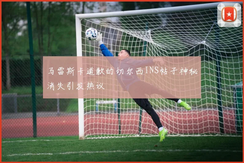 马雷斯卡道歉的切尔西INS帖子神秘消失引发热议