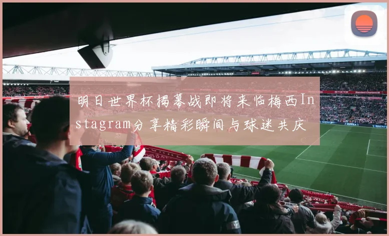 明日世界杯揭幕战即将来临梅西Instagram分享精彩瞬间与球迷共庆