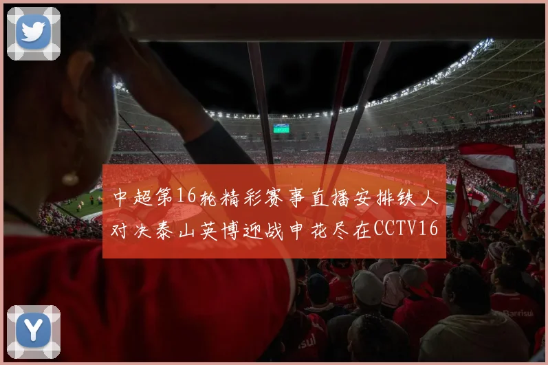 中超第16轮精彩赛事直播安排铁人对决泰山英博迎战申花尽在CCTV16