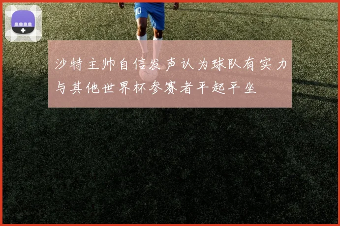 沙特主帅自信发声认为球队有实力与其他世界杯参赛者平起平坐
