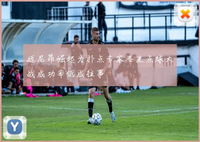 迈尼昂崛起为扑点专家洛里点球大战成功率低成往事