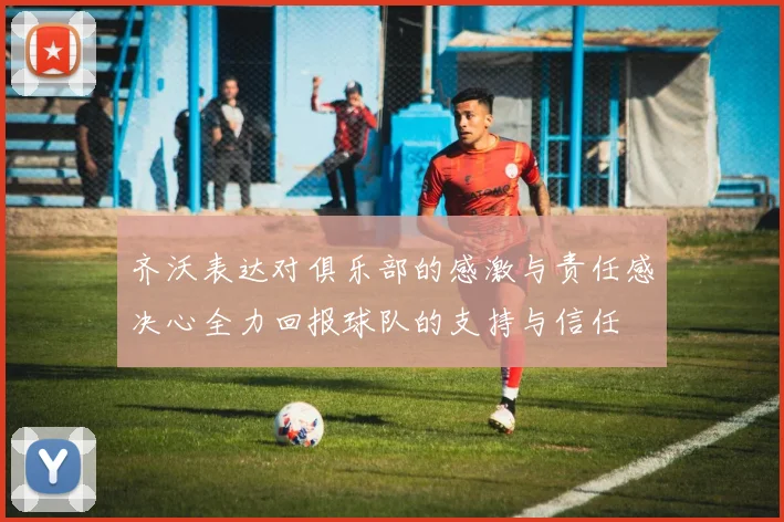 齐沃表达对俱乐部的感激与责任感决心全力回报球队的支持与信任