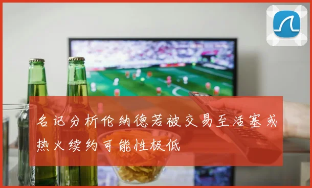 名记分析伦纳德若被交易至活塞或热火续约可能性极低